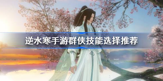 逆水寒手游群侠技能怎么选-逆水寒手游群侠技能选择搭配一览